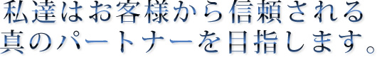 私達はお客様から信頼される真のパートナーを目指します。